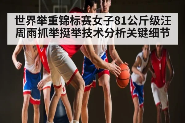 世界举重锦标赛女子81公斤级汪周雨抓举挺举技术分析关键细节