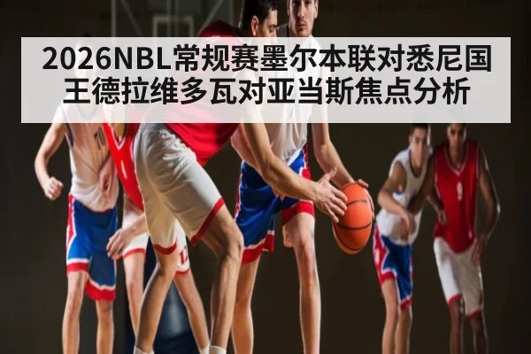 2026NBL常规赛墨尔本联对悉尼国王德拉维多瓦对亚当斯焦点分析