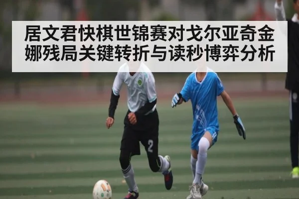 居文君快棋世锦赛对戈尔亚奇金娜残局关键转折与读秒博弈分析